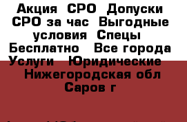 Акция! СРО! Допуски СРО за1час! Выгодные условия! Спецы! Бесплатно - Все города Услуги » Юридические   . Нижегородская обл.,Саров г.